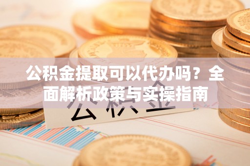 北投公积金提取可以代办吗？全面解析政策与实操指南
