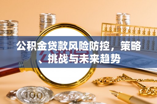 北投公积金贷款风险防控，策略、挑战与未来趋势