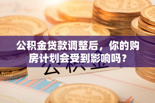 北投公积金贷款调整后，你的购房计划会受到影响吗？