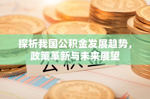 北投探析我国公积金发展趋势，政策革新与未来展望