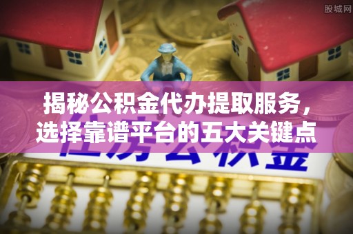 北投揭秘公积金代办提取服务，选择靠谱平台的五大关键点