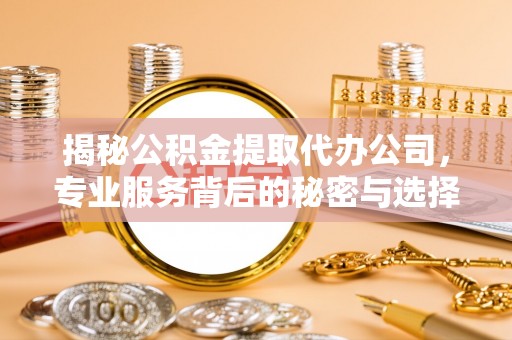 北投揭秘公积金提取代办公司，专业服务背后的秘密与选择指南