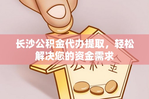 北投长沙公积金代办提取，轻松解决您的资金需求