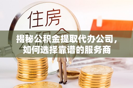 北投揭秘公积金提取代办公司，如何选择靠谱的服务商
