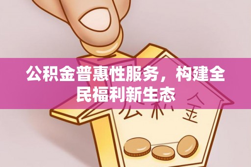 北投公积金普惠性服务，构建全民福利新生态