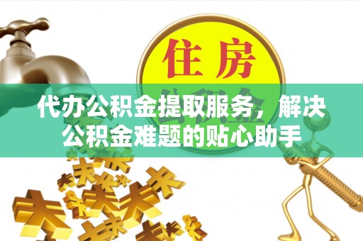 北投代办公积金提取服务，解决公积金难题的贴心助手