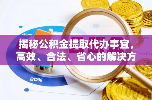 北投揭秘公积金提取代办事宜，高效、合法、省心的解决方案