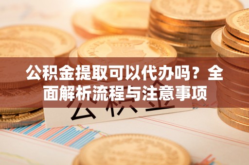 北投公积金提取可以代办吗？全面解析流程与注意事项