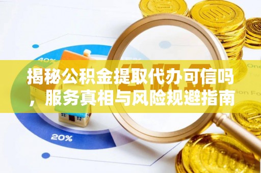 北投揭秘公积金提取代办可信吗，服务真相与风险规避指南