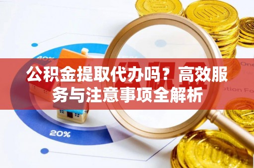北投公积金提取代办吗？高效服务与注意事项全解析