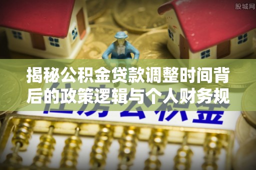 北投揭秘公积金贷款调整时间背后的政策逻辑与个人财务规划
