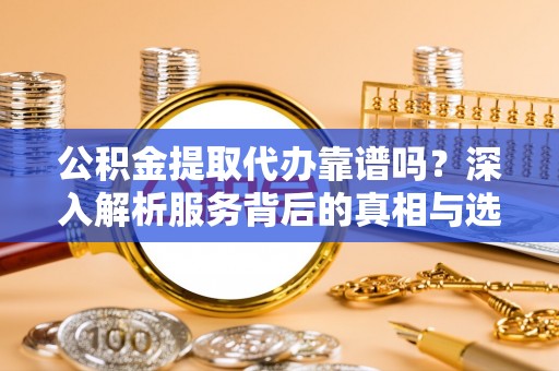 北投公积金提取代办靠谱吗？深入解析服务背后的真相与选择指南
