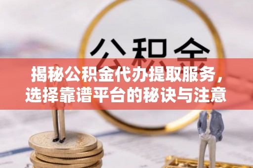 北投揭秘公积金代办提取服务，选择靠谱平台的秘诀与注意事项