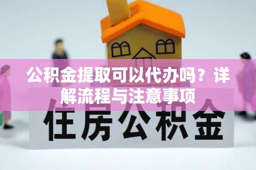 北投公积金提取可以代办吗？详解流程与注意事项