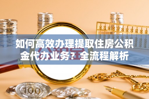 北投如何高效办理提取住房公积金代办业务？全流程解析