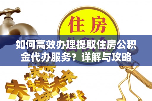 北投如何高效办理提取住房公积金代办服务？详解与攻略