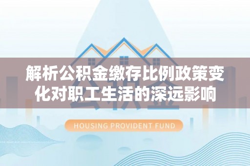 北投解析公积金缴存比例政策变化对职工生活的深远影响