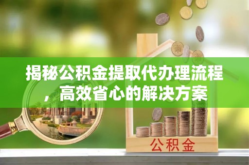 北投揭秘公积金提取代办理流程，高效省心的解决方案