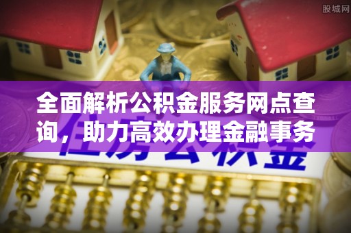 北投全面解析公积金服务网点查询，助力高效办理金融事务