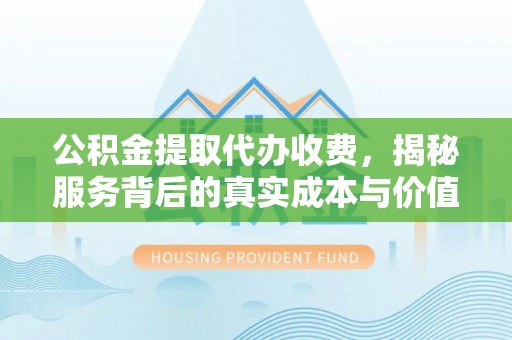 北投公积金提取代办收费，揭秘服务背后的真实成本与价值