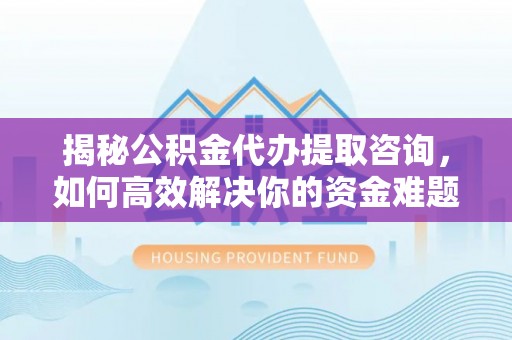 北投揭秘公积金代办提取咨询，如何高效解决你的资金难题