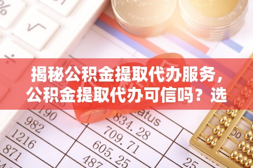北投揭秘公积金提取代办服务，公积金提取代办可信吗？选择前你需要知道的真相