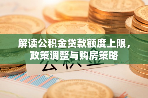 北投解读公积金贷款额度上限，政策调整与购房策略
