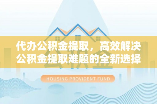 北投代办公积金提取，高效解决公积金提取难题的全新选择