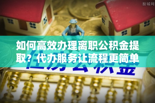 北投如何高效办理离职公积金提取？代办服务让流程更简单