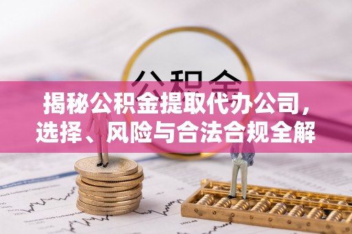 北投揭秘公积金提取代办公司，选择、风险与合法合规全解析