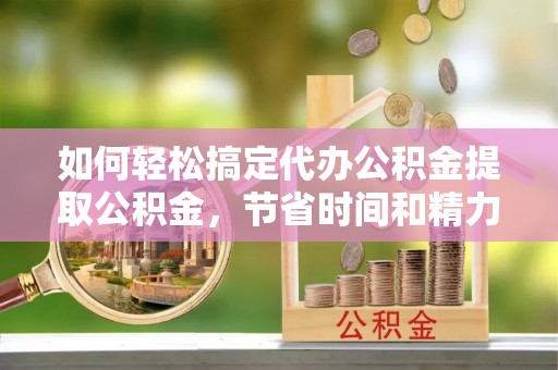 北投如何轻松搞定代办公积金提取公积金，节省时间和精力的秘密武器