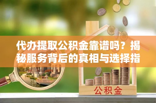 北投代办提取公积金靠谱吗？揭秘服务背后的真相与选择指南