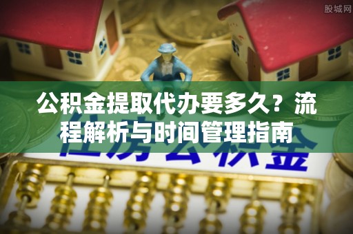 北投公积金提取代办要多久？流程解析与时间管理指南