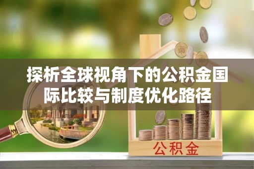 北投探析全球视角下的公积金国际比较与制度优化路径