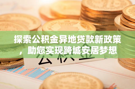 北投探索公积金异地贷款新政策，助您实现跨城安居梦想