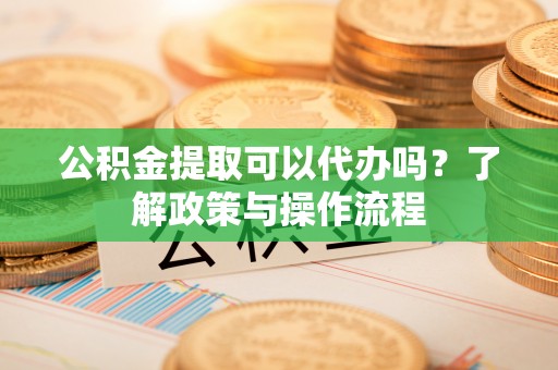 北投公积金提取可以代办吗？了解政策与操作流程