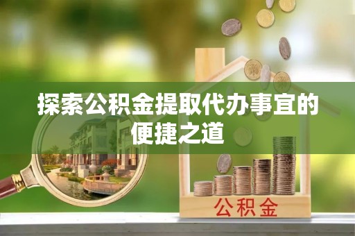 北投探索公积金提取代办事宜的便捷之道