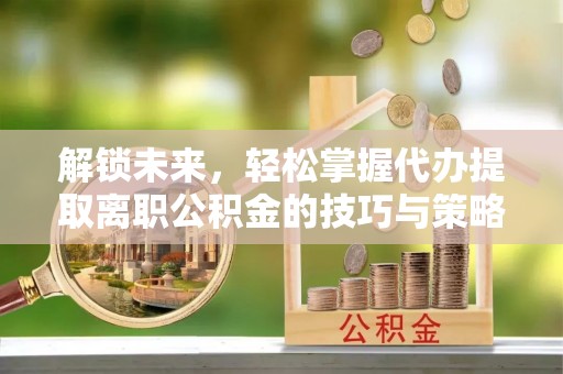 北投解锁未来，轻松掌握代办提取离职公积金的技巧与策略