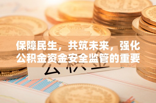 北投保障民生，共筑未来，强化公积金资金安全监管的重要性