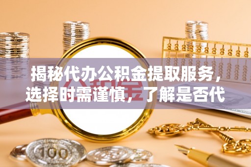 北投揭秘代办公积金提取服务，选择时需谨慎，了解是否代办公积金提取可靠吗？
