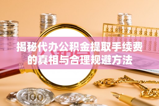 北投揭秘代办公积金提取手续费的真相与合理规避方法