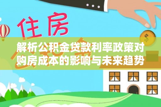北投解析公积金贷款利率政策对购房成本的影响与未来趋势