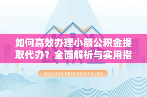 北投如何高效办理小额公积金提取代办？全面解析与实用指南