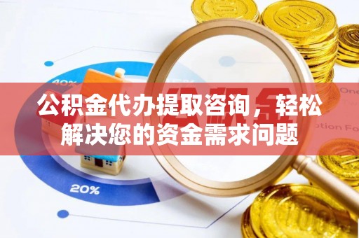 北投公积金代办提取咨询，轻松解决您的资金需求问题