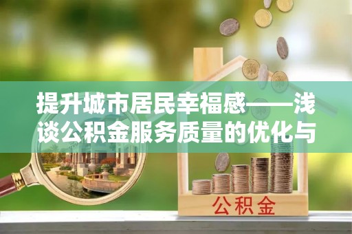 北投提升城市居民幸福感——浅谈公积金服务质量的优化与未来