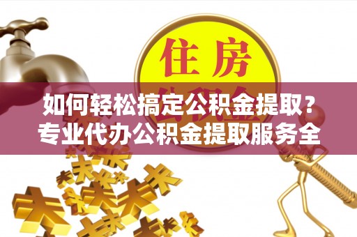 北投如何轻松搞定公积金提取？专业代办公积金提取服务全解析