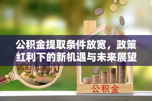 北投公积金提取条件放宽，政策红利下的新机遇与未来展望
