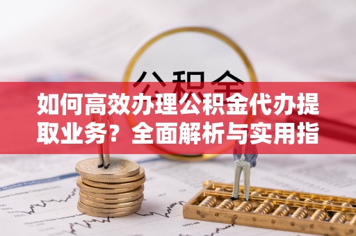 北投如何高效办理公积金代办提取业务？全面解析与实用指南
