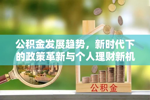 北投公积金发展趋势，新时代下的政策革新与个人理财新机遇