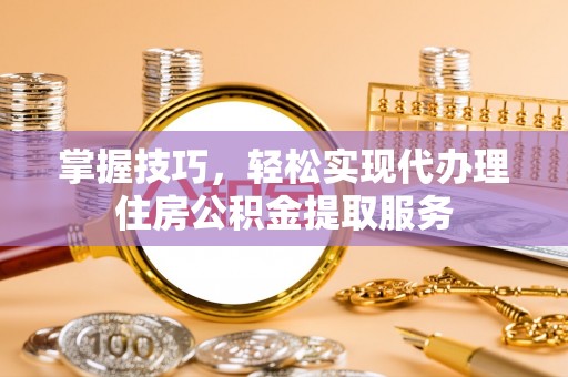 北投掌握技巧，轻松实现代办理住房公积金提取服务